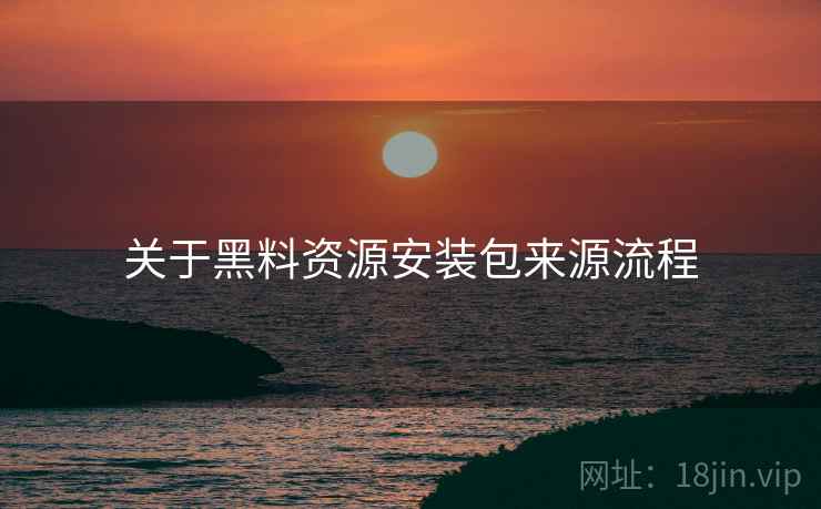 关于黑料资源安装包来源流程