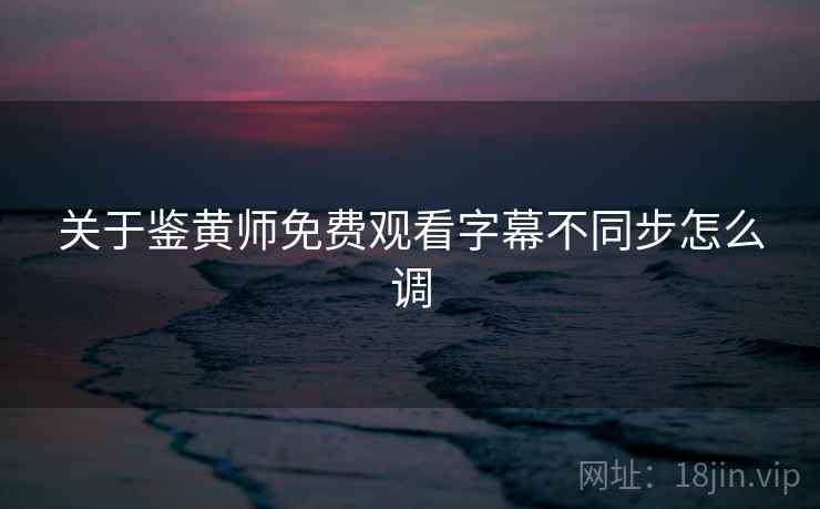 关于鉴黄师免费观看字幕不同步怎么调