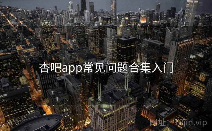杏吧app常见问题合集入门 杏吧app常见问题合集入门