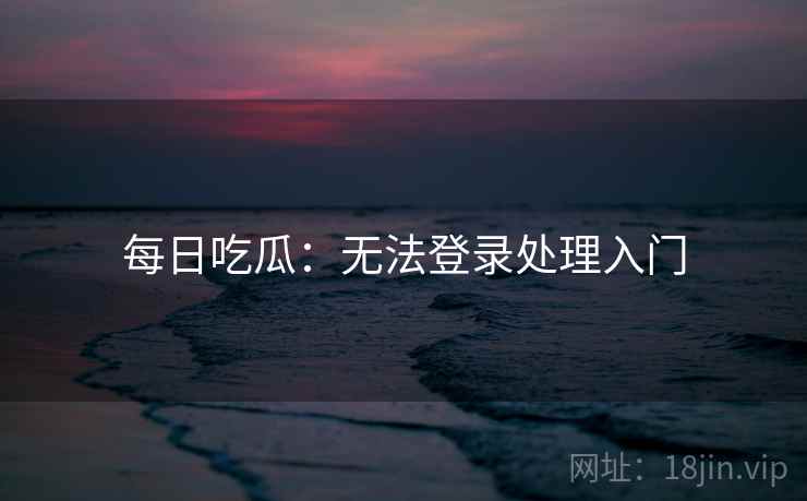 每日吃瓜：无法登录处理入门