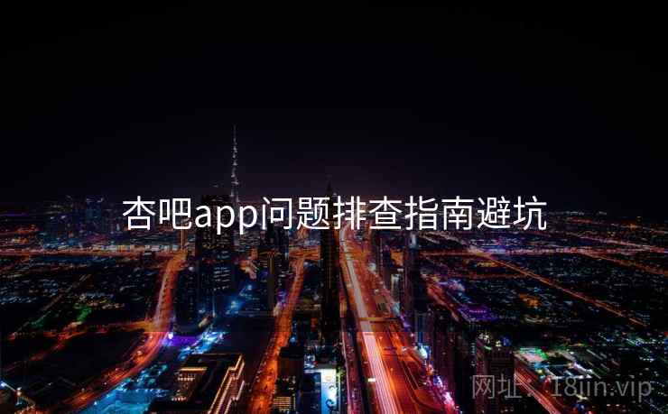 杏吧app问题排查指南避坑